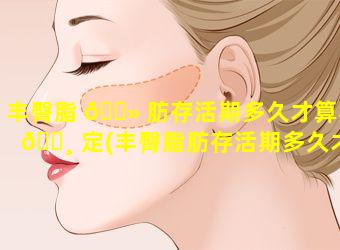 丰臀脂 🌻 肪存活期多久才算稳 🌸 定(丰臀脂肪存活期多久才算稳定期)